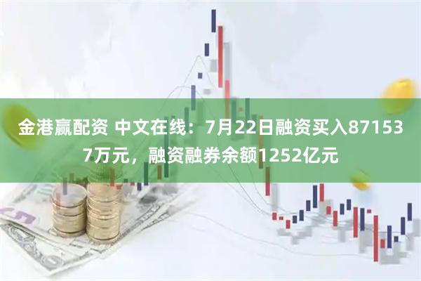 金港赢配资 中文在线：7月22日融资买入871537万元，融资融券余额1252亿元