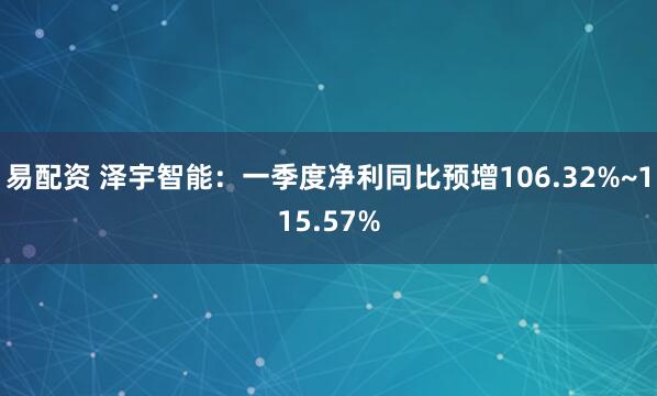易配资 泽宇智能：一季度净利同比预增106.32%~115.57%